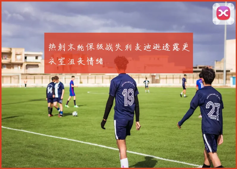 热刺末轮保级战失利麦迪逊透露更衣室沮丧情绪
