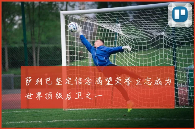 萨利巴坚定信念渴望荣誉立志成为世界顶级后卫之一