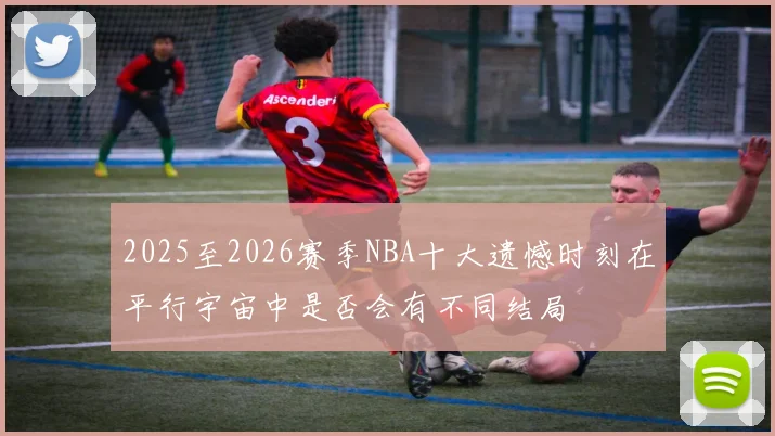 2025至2026赛季NBA十大遗憾时刻在平行宇宙中是否会有不同结局