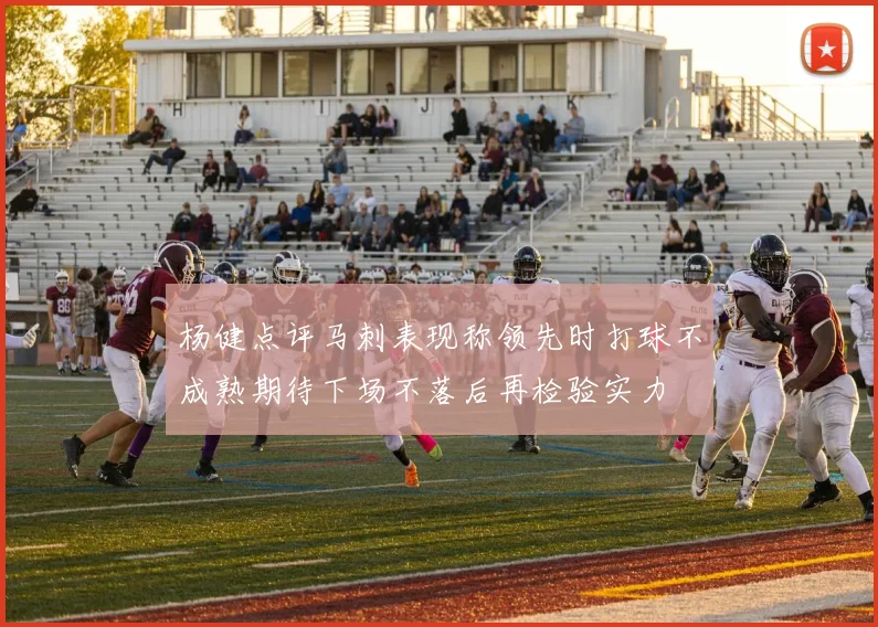 杨健点评马刺表现称领先时打球不成熟期待下场不落后再检验实力