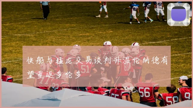 快船与猛龙交易谈判升温伦纳德有望重返多伦多