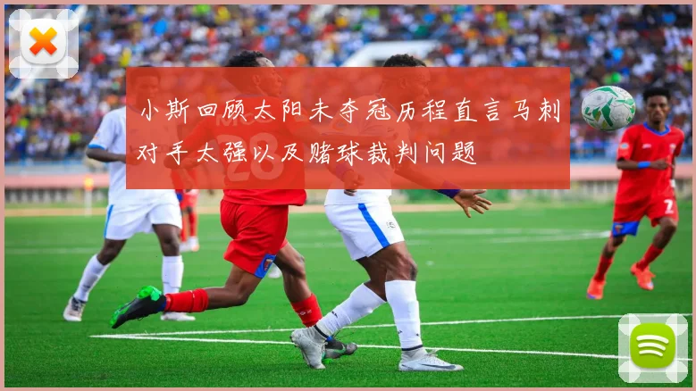小斯回顾太阳未夺冠历程直言马刺对手太强以及赌球裁判问题