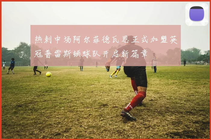 热刺中场阿尔菲德瓦恩正式加盟英冠普雷斯顿球队开启新篇章