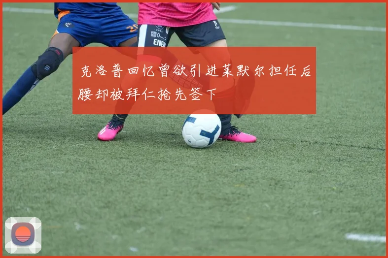 克洛普回忆曾欲引进莱默尔担任后腰却被拜仁抢先签下