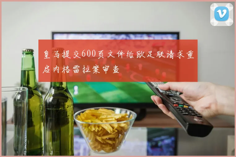 皇马提交600页文件给欧足联请求重启内格雷拉案审查