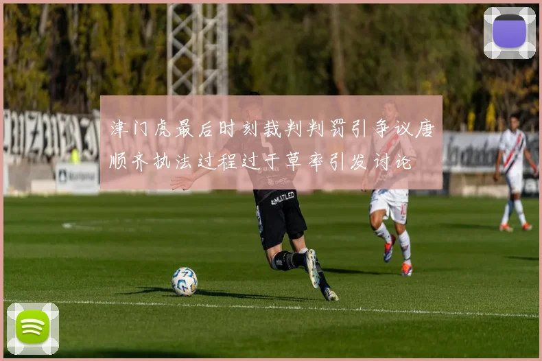 津门虎最后时刻裁判判罚引争议唐顺齐执法过程过于草率引发讨论