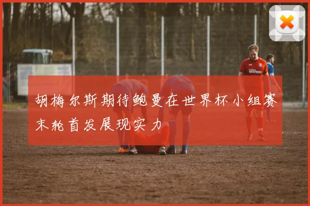 胡梅尔斯期待鲍曼在世界杯小组赛末轮首发展现实力