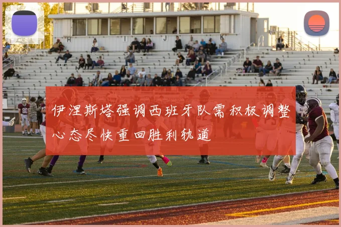 伊涅斯塔强调西班牙队需积极调整心态尽快重回胜利轨道