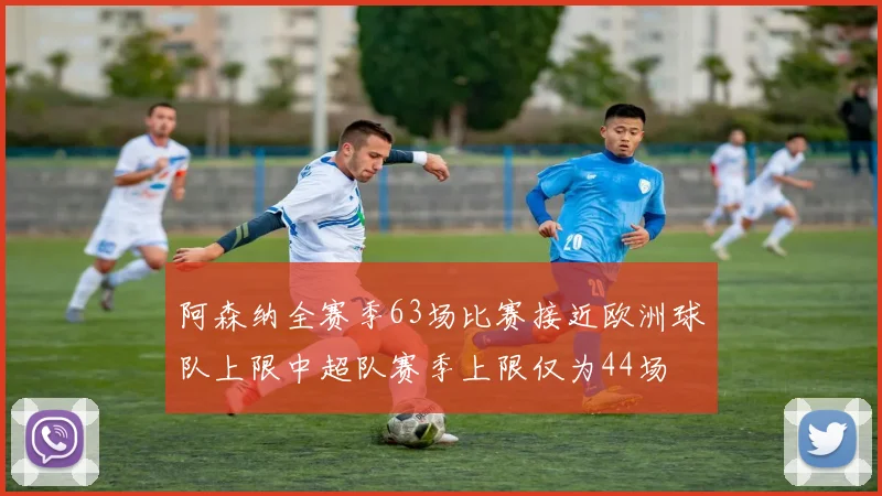 阿森纳全赛季63场比赛接近欧洲球队上限中超队赛季上限仅为44场