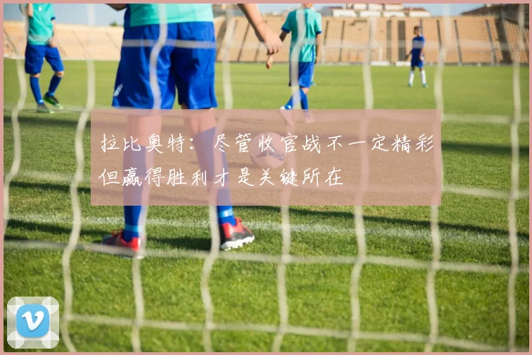 拉比奥特：尽管收官战不一定精彩但赢得胜利才是关键所在