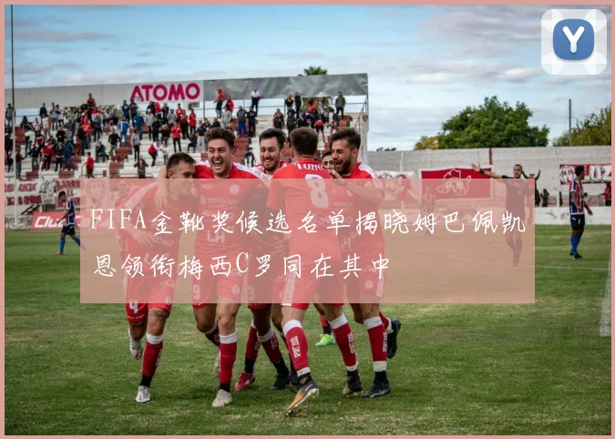 FIFA金靴奖候选名单揭晓姆巴佩凯恩领衔梅西C罗同在其中
