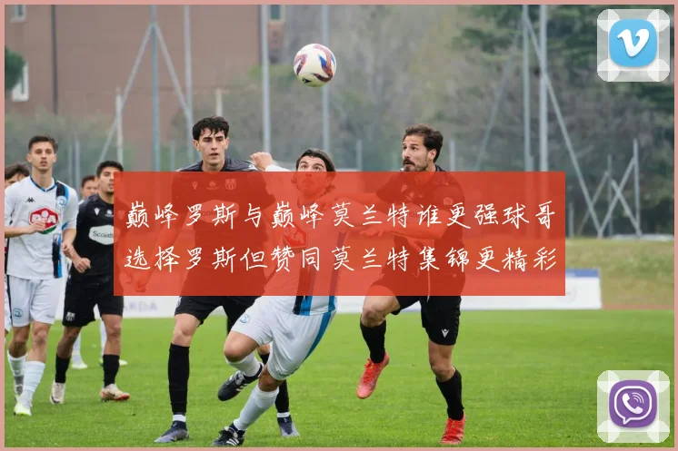 巅峰罗斯与巅峰莫兰特谁更强球哥选择罗斯但赞同莫兰特集锦更精彩