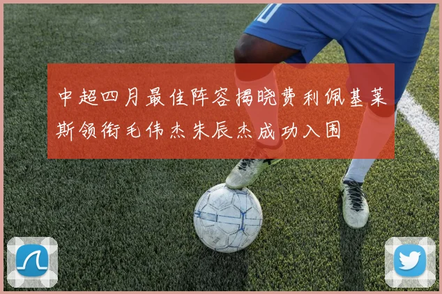 中超四月最佳阵容揭晓费利佩基莱斯领衔毛伟杰朱辰杰成功入围