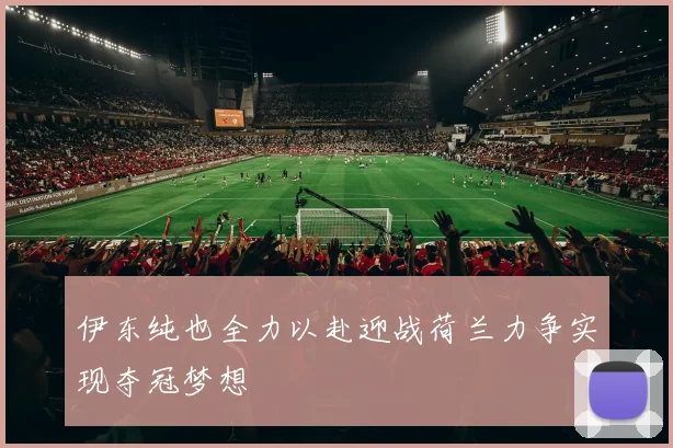 伊东纯也全力以赴迎战荷兰力争实现夺冠梦想