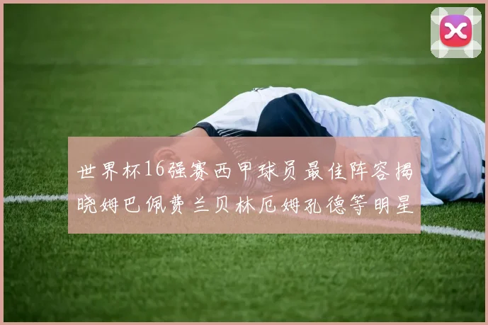世界杯16强赛西甲球员最佳阵容揭晓姆巴佩费兰贝林厄姆孔德等明星入选