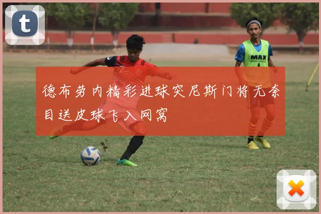 德布劳内精彩进球突尼斯门将无奈目送皮球飞入网窝