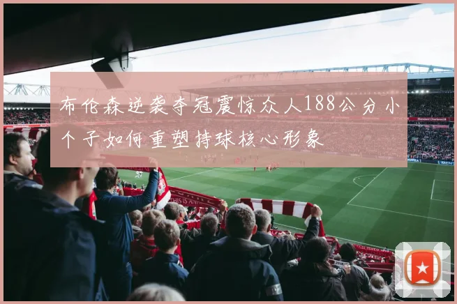 布伦森逆袭夺冠震惊众人188公分小个子如何重塑持球核心形象