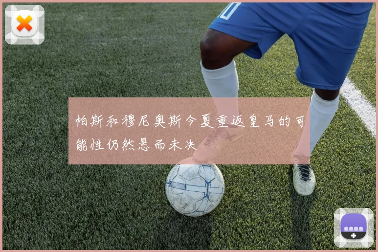 帕斯和穆尼奥斯今夏重返皇马的可能性仍然悬而未决