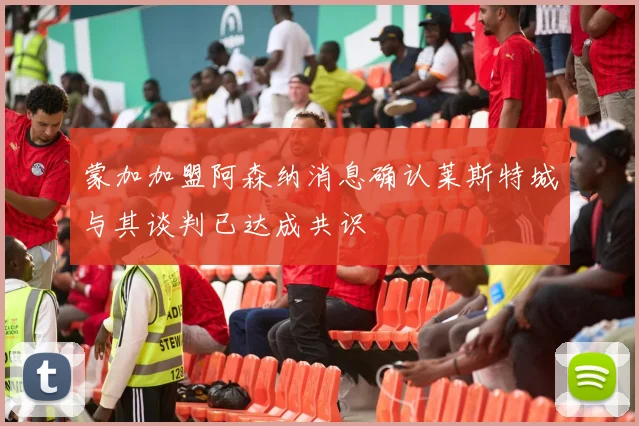 蒙加加盟阿森纳消息确认莱斯特城与其谈判已达成共识