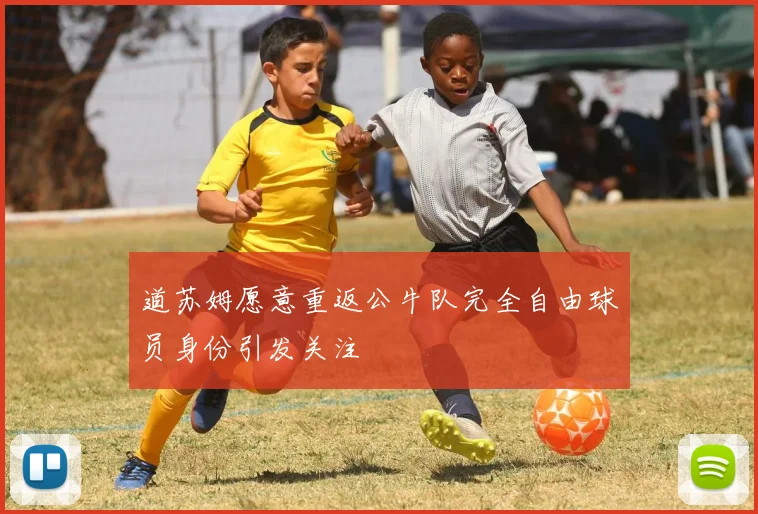 道苏姆愿意重返公牛队完全自由球员身份引发关注