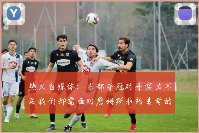 热火自媒体：东部夺冠对手实力不足我们却需面对詹姆斯和约基奇的挑战