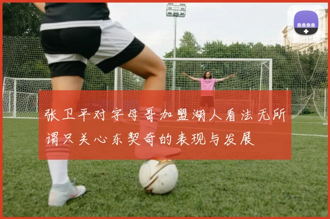 张卫平对字母哥加盟湖人看法无所谓只关心东契奇的表现与发展